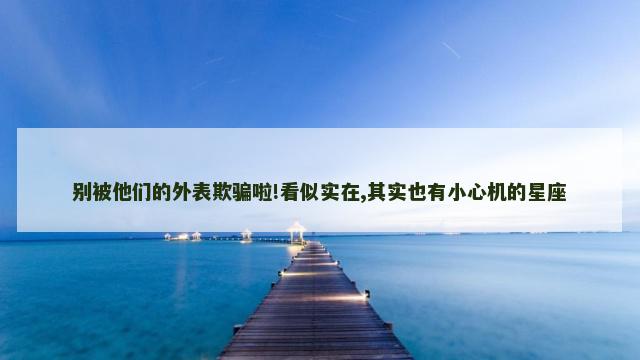 别被他们的外表欺骗啦!看似实在,其实也有小心机的星座