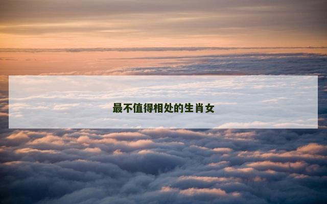 最不值得相处的生肖女