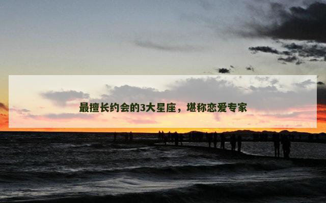最擅长约会的3大星座，堪称恋爱专家