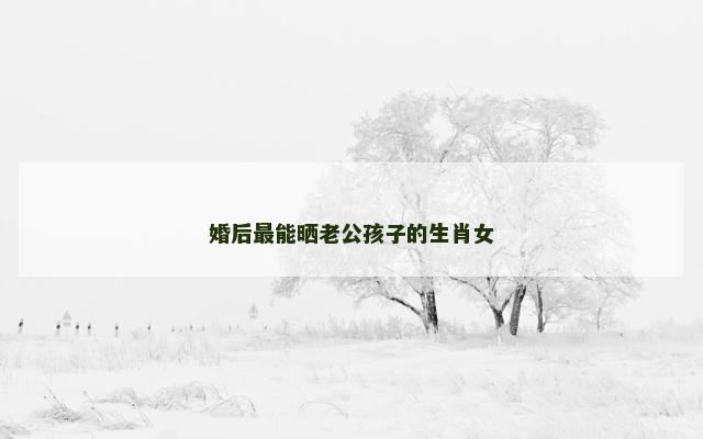 婚后最能晒老公孩子的生肖女