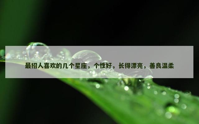最招人喜欢的几个星座，个性好，长得漂亮，善良温柔