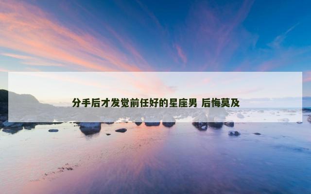 分手后才发觉前任好的星座男 后悔莫及