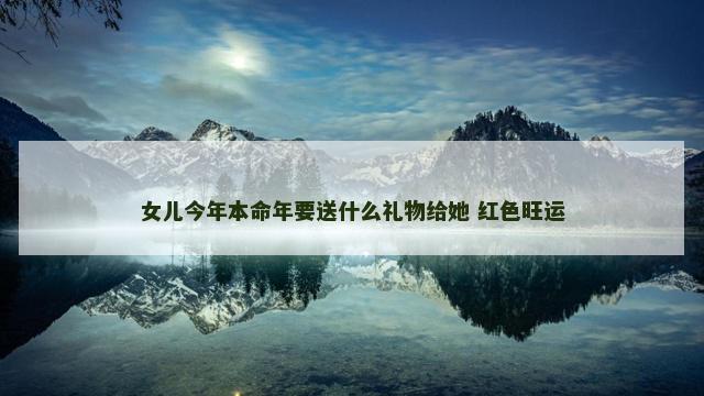 女儿今年本命年要送什么礼物给她 红色旺运