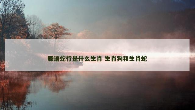 膝语蛇行是什么生肖 生肖狗和生肖蛇