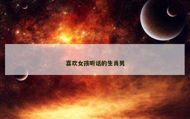 喜欢女孩听话的生肖男