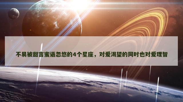 不易被甜言蜜语忽悠的4个星座，对爱渴望的同时也对爱理智