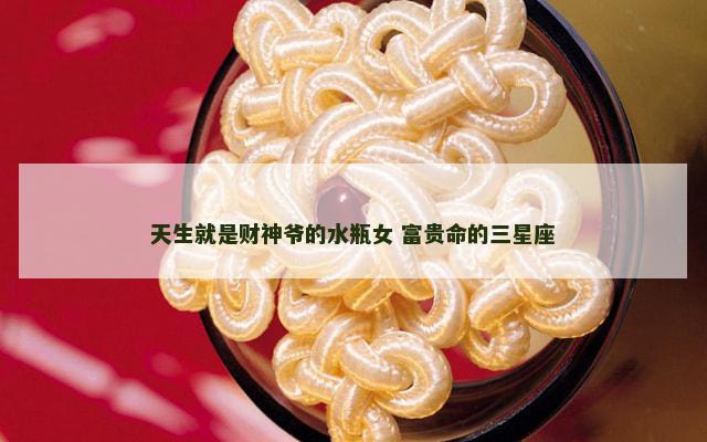 天生就是财神爷的水瓶女 富贵命的三星座