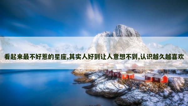 看起来最不好惹的星座,其实人好到让人意想不到,认识越久越喜欢