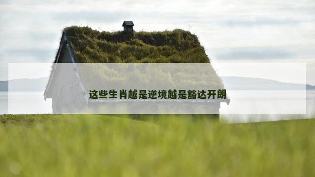 这些生肖越是逆境越是豁达开朗