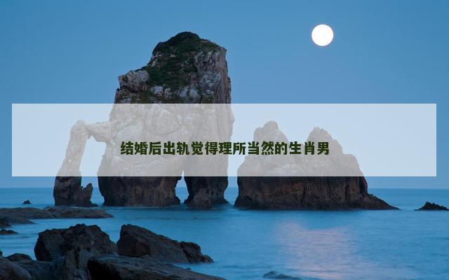 结婚后出轨觉得理所当然的生肖男