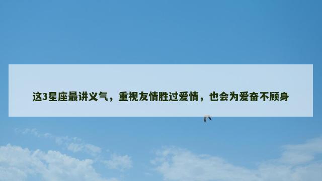 这3星座最讲义气，重视友情胜过爱情，也会为爱奋不顾身