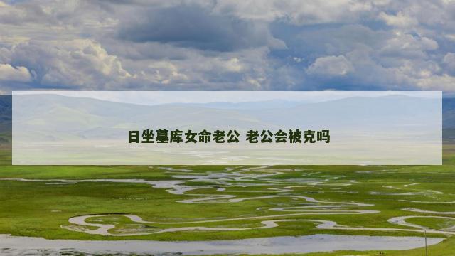 日坐墓库女命老公 老公会被克吗