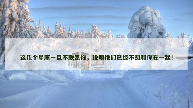 这几个星座一旦不联系你，说明他们已经不想和你在一起！