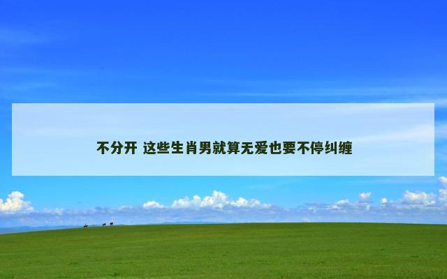 不分开 这些生肖男就算无爱也要不停纠缠