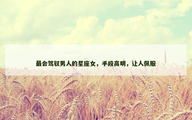 最会驾驭男人的星座女，手段高明，让人佩服