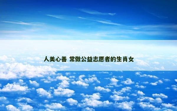 人美心善 常做公益志愿者的生肖女