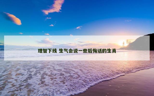 理智下线 生气会说一些后悔话的生肖