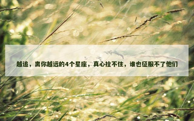 越追，离你越远的4个星座，真心拴不住，谁也征服不了他们