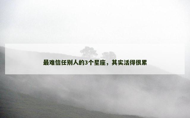 最难信任别人的3个星座，其实活得很累