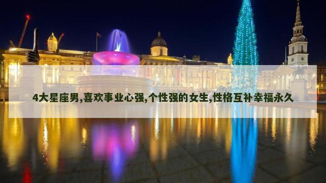 4大星座男,喜欢事业心强,个性强的女生,性格互补幸福永久