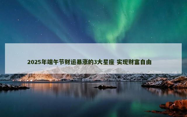 2025年端午节财运暴涨的3大星座 实现财富自由 　　