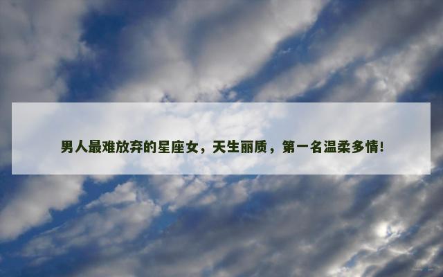 男人最难放弃的星座女，天生丽质，第一名温柔多情！