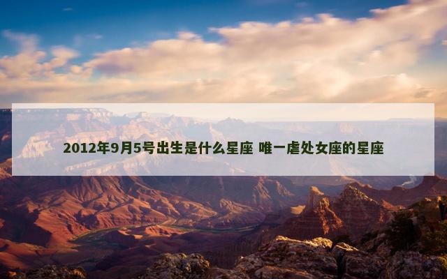 2012年9月5号出生是什么星座 唯一虐处女座的星座