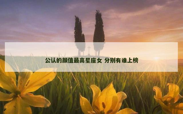 公认的颜值最高星座女 分别有谁上榜