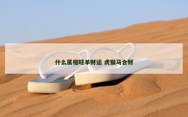 什么属相旺羊财运 虎猴马合财