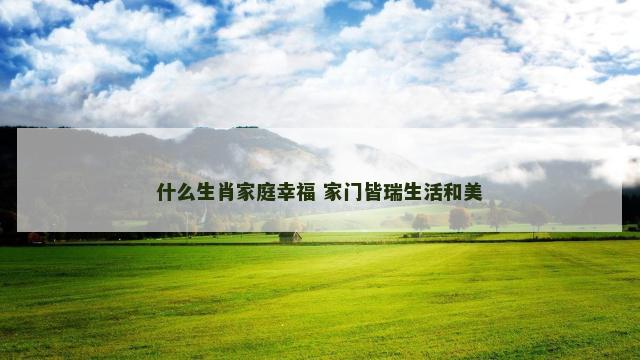 什么生肖家庭幸福 家门皆瑞生活和美