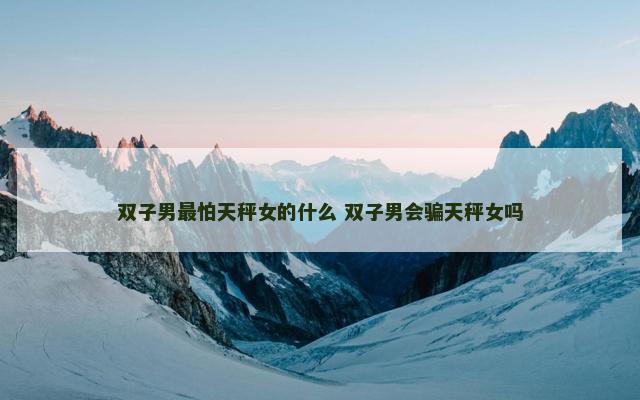 双子男最怕天秤女的什么 双子男会骗天秤女吗