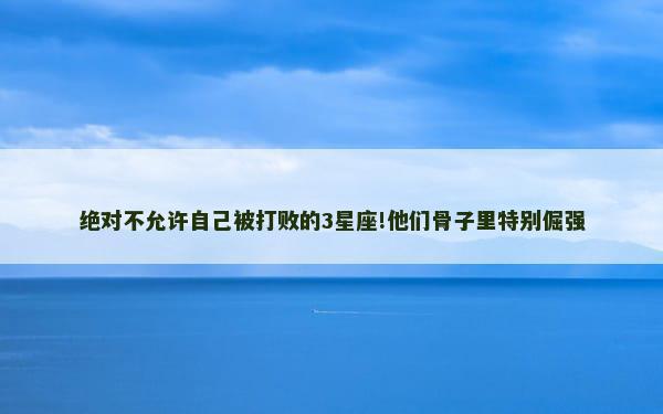 绝对不允许自己被打败的3星座!他们骨子里特别倔强