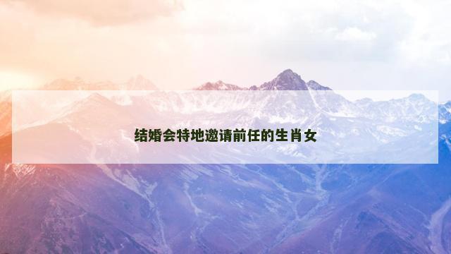 结婚会特地邀请前任的生肖女
