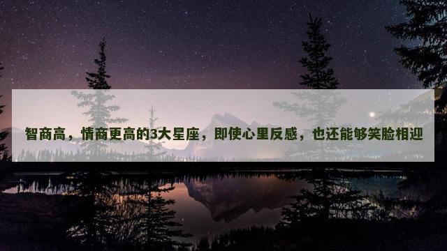 智商高，情商更高的3大星座，即使心里反感，也还能够笑脸相迎