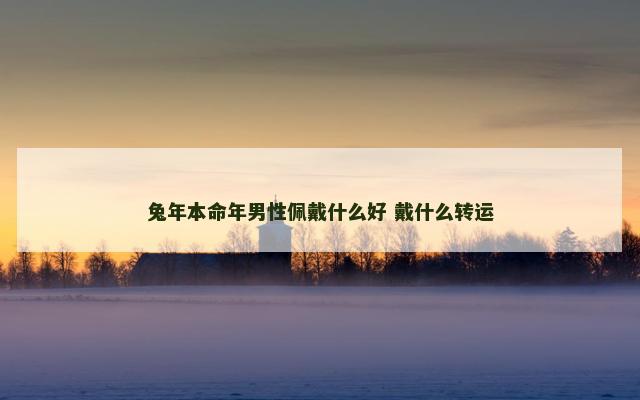 兔年本命年男性佩戴什么好 戴什么转运