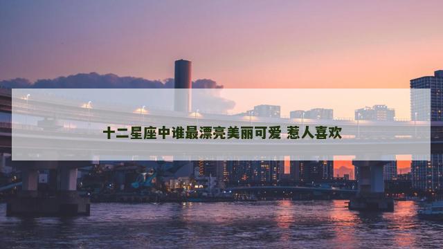 十二星座中谁最漂亮美丽可爱 惹人喜欢