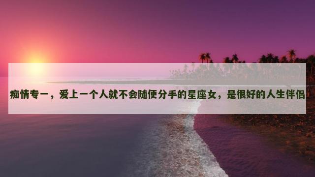 痴情专一，爱上一个人就不会随便分手的星座女，是很好的人生伴侣