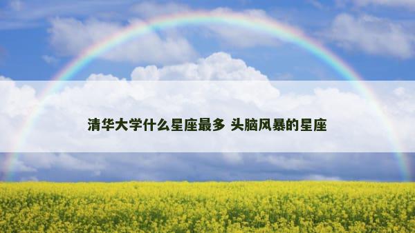 清华大学什么星座最多 头脑风暴的星座