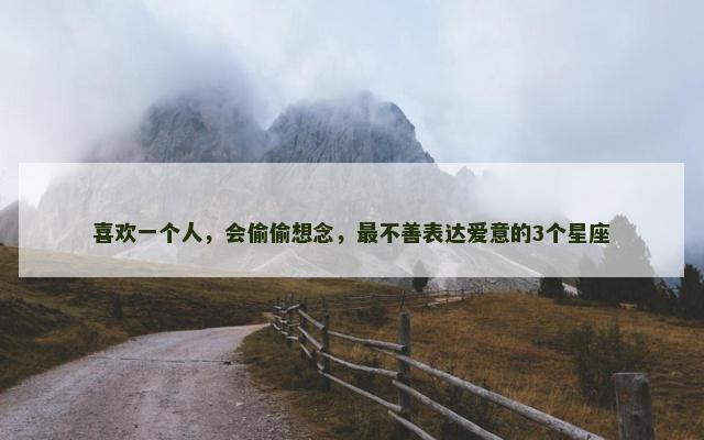 喜欢一个人，会偷偷想念，最不善表达爱意的3个星座
