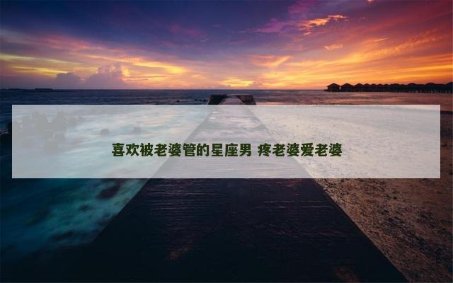 喜欢被老婆管的星座男 疼老婆爱老婆
