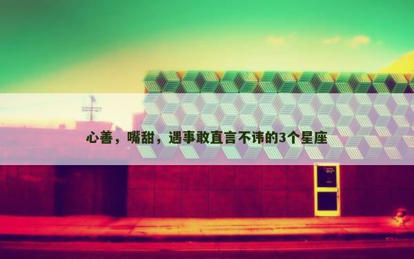 心善，嘴甜，遇事敢直言不讳的3个星座