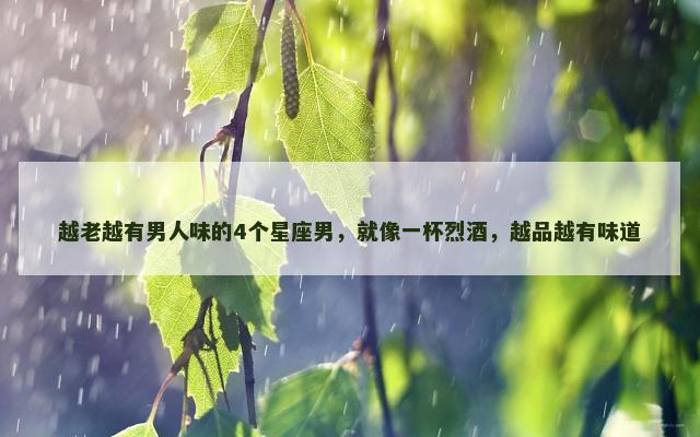 越老越有男人味的4个星座男，就像一杯烈酒，越品越有味道