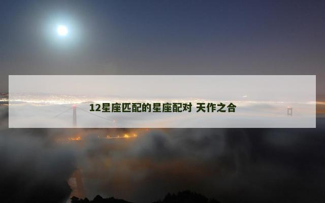 12星座匹配的星座配对 天作之合