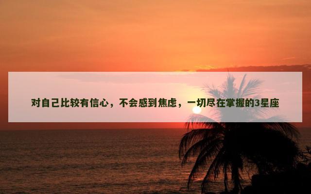 对自己比较有信心，不会感到焦虑，一切尽在掌握的3星座