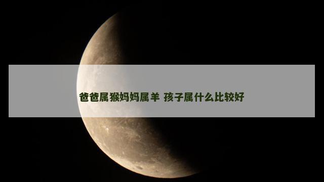 爸爸属猴妈妈属羊 孩子属什么比较好