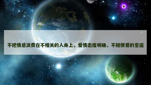 不把情感浪费在不相关的人身上，爱情态度明确，不随便爱的星座
