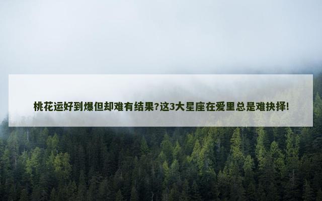桃花运好到爆但却难有结果?这3大星座在爱里总是难抉择!