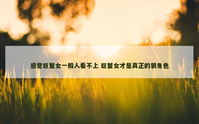 感觉巨蟹女一般人看不上 巨蟹女才是真正的狠角色