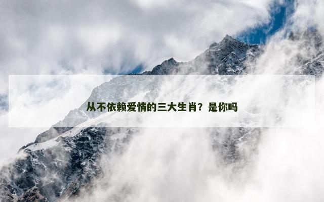 从不依赖爱情的三大生肖？是你吗