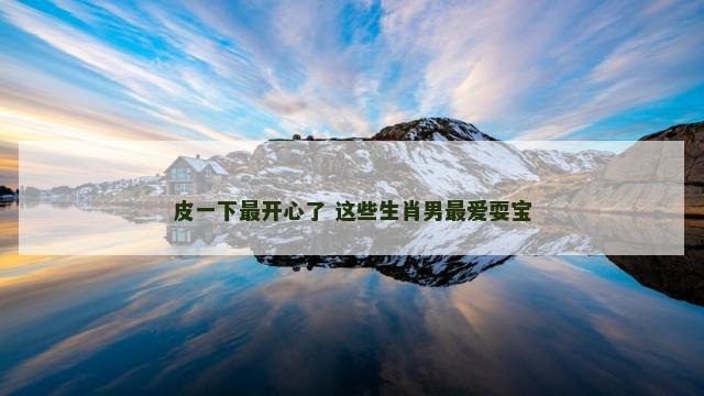 皮一下最开心了 这些生肖男最爱耍宝